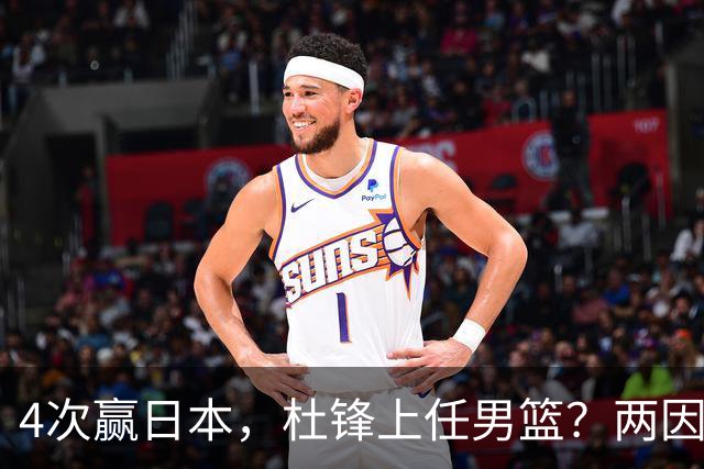 4次赢日本，杜锋上任男篮？两因素关键，曾主动请缨，曾大胜33分